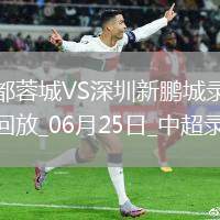 06月25日中超第15輪成都蓉城vs深圳新鵬城全場(chǎng)錄像